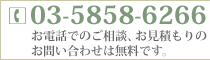 電話番号 03-5858-6266 お電話でのご相談、お見積もりのお問い合わせは無料です